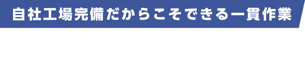 自社工場完備だからだからこそできる一貫作業